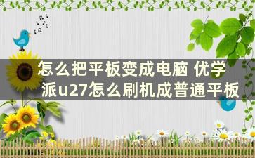 怎么把平板变成电脑 优学派u27怎么刷机成普通平板